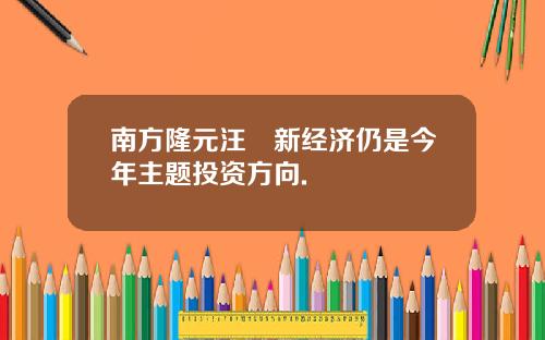 南方隆元汪澂新经济仍是今年主题投资方向.