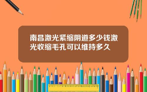 南昌激光紧缩阴道多少钱激光收缩毛孔可以维持多久