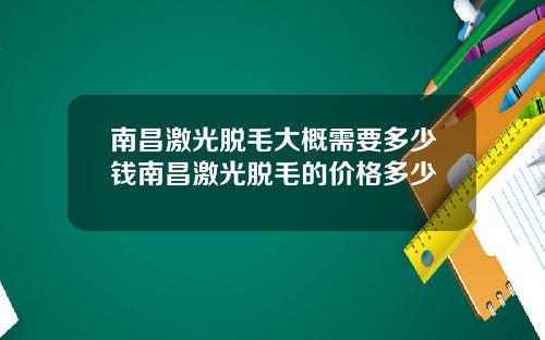 南昌激光脱毛大概需要多少钱南昌激光脱毛的价格多少