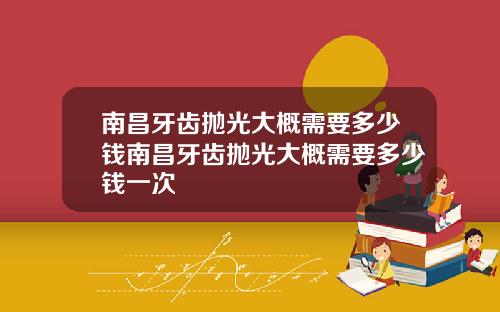 南昌牙齿抛光大概需要多少钱南昌牙齿抛光大概需要多少钱一次