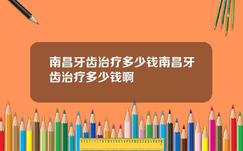 南昌牙齿治疗多少钱南昌牙齿治疗多少钱啊