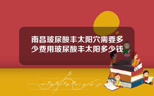 南昌玻尿酸丰太阳穴需要多少费用玻尿酸丰太阳多少钱