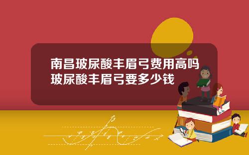 南昌玻尿酸丰眉弓费用高吗玻尿酸丰眉弓要多少钱