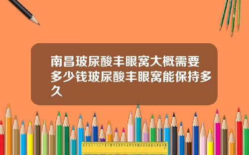 南昌玻尿酸丰眼窝大概需要多少钱玻尿酸丰眼窝能保持多久
