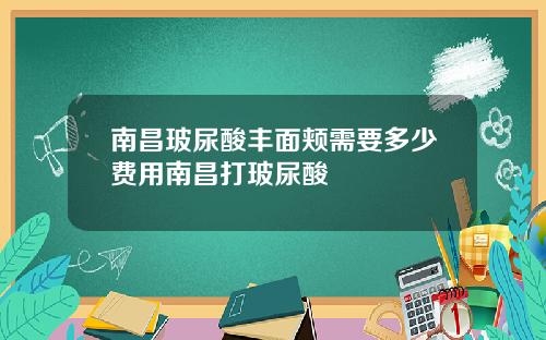南昌玻尿酸丰面颊需要多少费用南昌打玻尿酸