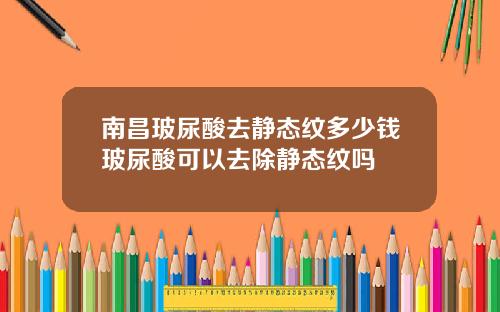 南昌玻尿酸去静态纹多少钱玻尿酸可以去除静态纹吗