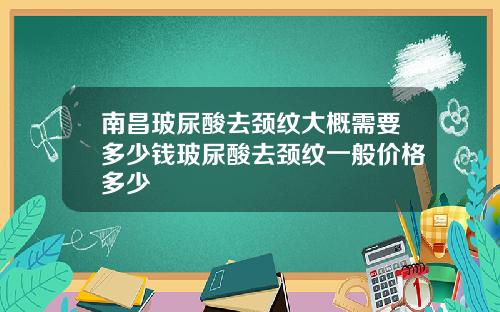 南昌玻尿酸去颈纹大概需要多少钱玻尿酸去颈纹一般价格多少