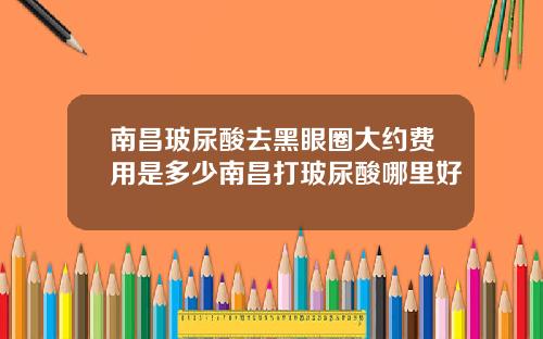 南昌玻尿酸去黑眼圈大约费用是多少南昌打玻尿酸哪里好