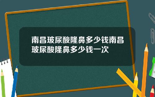 南昌玻尿酸隆鼻多少钱南昌玻尿酸隆鼻多少钱一次