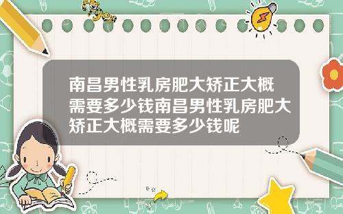 南昌男性乳房肥大矫正大概需要多少钱南昌男性乳房肥大矫正大概需要多少钱呢