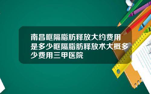 南昌眶隔脂肪释放大约费用是多少眶隔脂肪释放术大概多少费用三甲医院