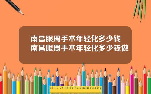 南昌眼周手术年轻化多少钱南昌眼周手术年轻化多少钱做