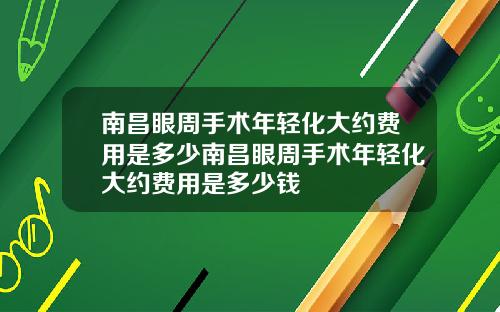 南昌眼周手术年轻化大约费用是多少南昌眼周手术年轻化大约费用是多少钱