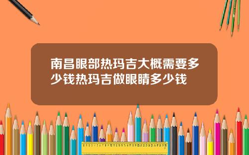 南昌眼部热玛吉大概需要多少钱热玛吉做眼睛多少钱