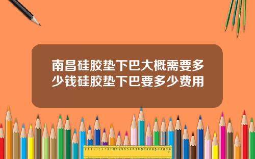 南昌硅胶垫下巴大概需要多少钱硅胶垫下巴要多少费用