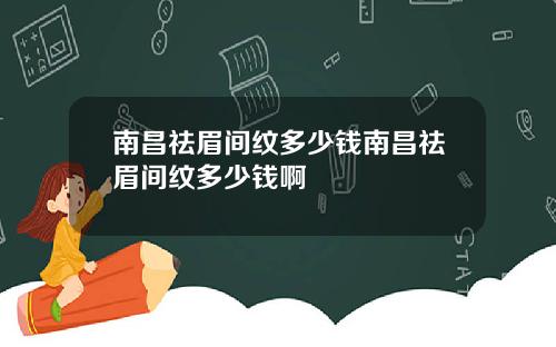 南昌祛眉间纹多少钱南昌祛眉间纹多少钱啊