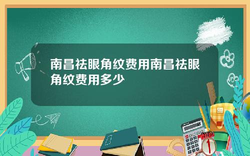 南昌祛眼角纹费用南昌祛眼角纹费用多少