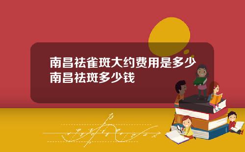 南昌祛雀斑大约费用是多少南昌祛斑多少钱