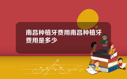 南昌种植牙费用南昌种植牙费用是多少