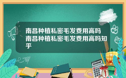 南昌种植私密毛发费用高吗南昌种植私密毛发费用高吗知乎