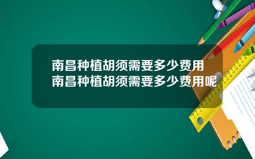 南昌种植胡须需要多少费用南昌种植胡须需要多少费用呢