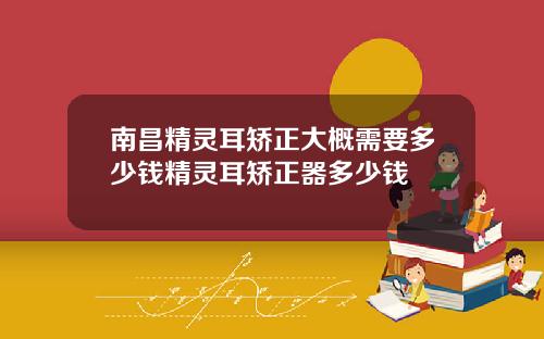 南昌精灵耳矫正大概需要多少钱精灵耳矫正器多少钱