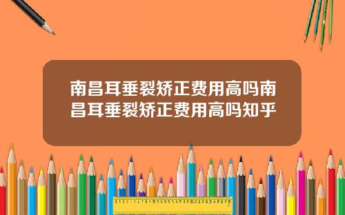 南昌耳垂裂矫正费用高吗南昌耳垂裂矫正费用高吗知乎