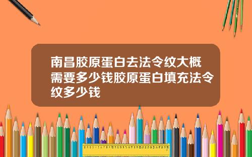 南昌胶原蛋白去法令纹大概需要多少钱胶原蛋白填充法令纹多少钱