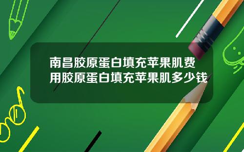 南昌胶原蛋白填充苹果肌费用胶原蛋白填充苹果肌多少钱