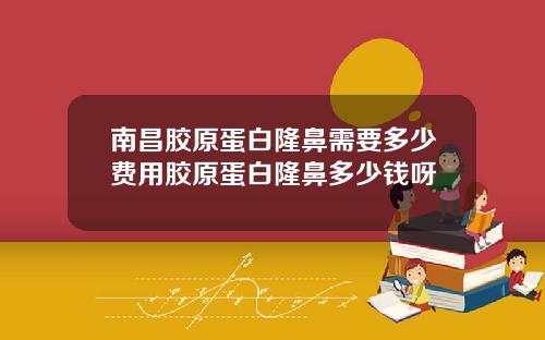南昌胶原蛋白隆鼻需要多少费用胶原蛋白隆鼻多少钱呀