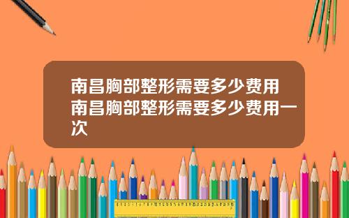 南昌胸部整形需要多少费用南昌胸部整形需要多少费用一次