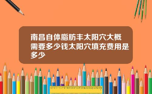 南昌自体脂肪丰太阳穴大概需要多少钱太阳穴填充费用是多少
