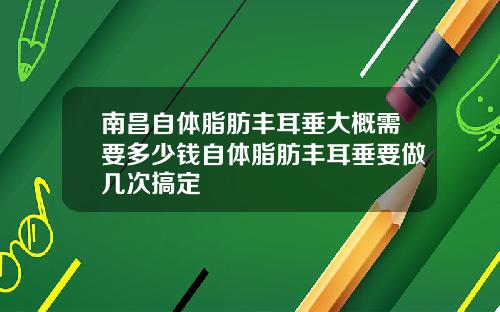 南昌自体脂肪丰耳垂大概需要多少钱自体脂肪丰耳垂要做几次搞定