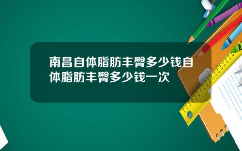 南昌自体脂肪丰臀多少钱自体脂肪丰臀多少钱一次