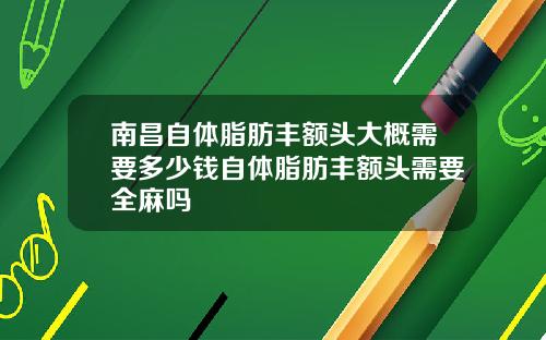 南昌自体脂肪丰额头大概需要多少钱自体脂肪丰额头需要全麻吗