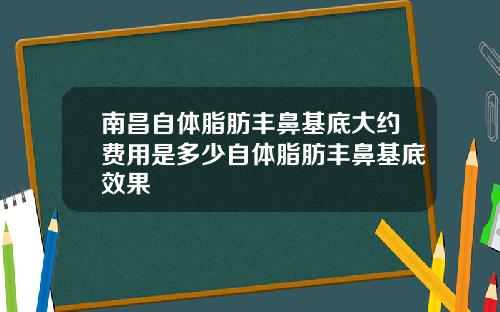 南昌自体脂肪丰鼻基底大约费用是多少自体脂肪丰鼻基底效果