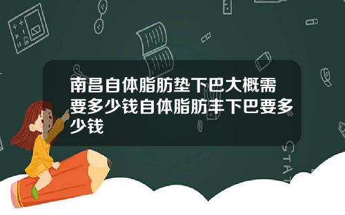 南昌自体脂肪垫下巴大概需要多少钱自体脂肪丰下巴要多少钱