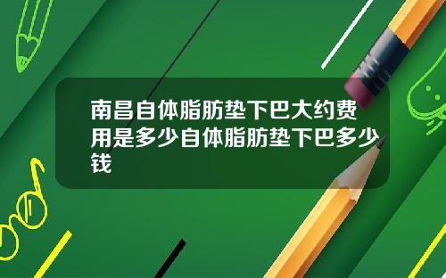 南昌自体脂肪垫下巴大约费用是多少自体脂肪垫下巴多少钱