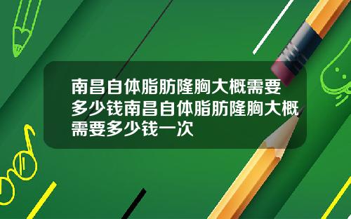 南昌自体脂肪隆胸大概需要多少钱南昌自体脂肪隆胸大概需要多少钱一次