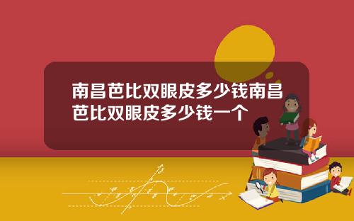 南昌芭比双眼皮多少钱南昌芭比双眼皮多少钱一个