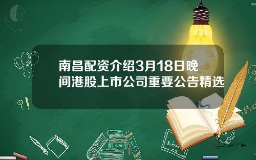 南昌配资介绍3月18日晚间港股上市公司重要公告精选