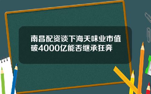 南昌配资谈下海天味业市值破4000亿能否继承狂奔