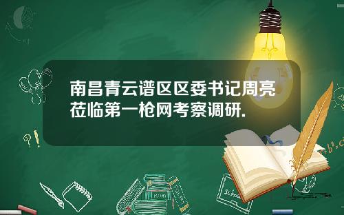 南昌青云谱区区委书记周亮莅临第一枪网考察调研.