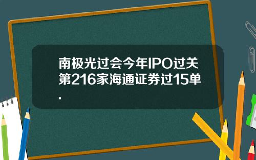 南极光过会今年IPO过关第216家海通证券过15单.