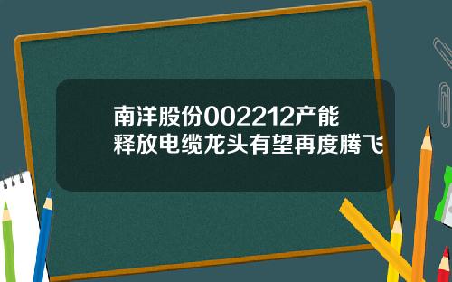 南洋股份002212产能释放电缆龙头有望再度腾飞