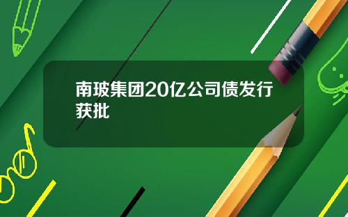 南玻集团20亿公司债发行获批