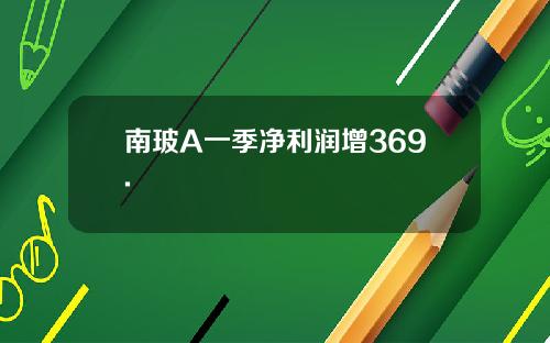 南玻A一季净利润增369.