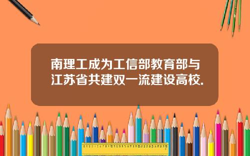 南理工成为工信部教育部与江苏省共建双一流建设高校.