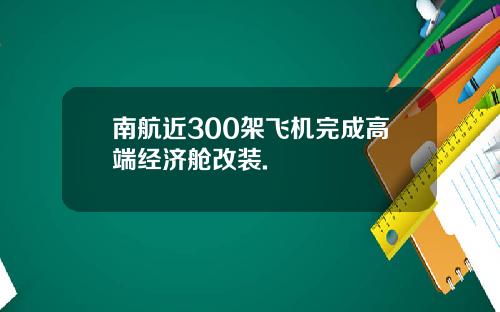 南航近300架飞机完成高端经济舱改装.