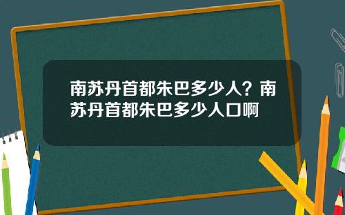 南苏丹首都朱巴多少人？南苏丹首都朱巴多少人口啊